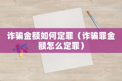 詐騙金額如何定罪（詐騙罪金額怎么定罪）