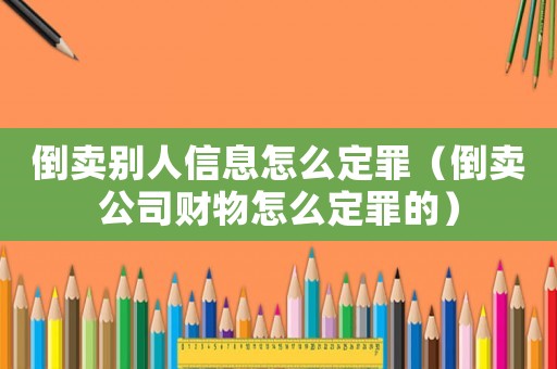 倒賣別人信息怎么定罪（倒賣公司財物怎么定罪的）