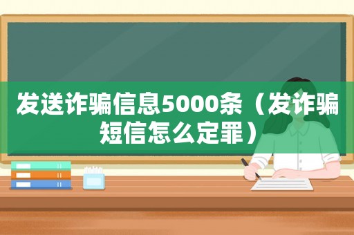發(fā)送詐騙信息5000條（發(fā)詐騙短信怎么定罪）