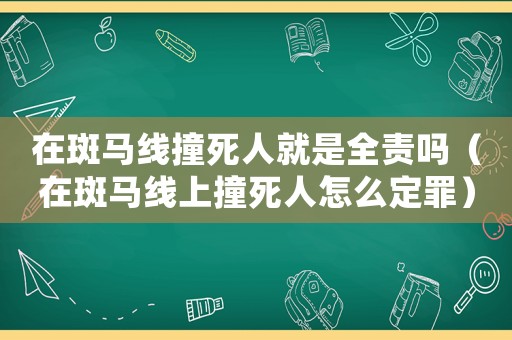 在斑馬線撞死人就是全責嗎（在斑馬線上撞死人怎么定罪）
