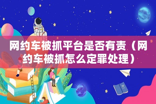 網(wǎng)約車被抓平臺(tái)是否有責(zé)（網(wǎng)約車被抓怎么定罪處理）