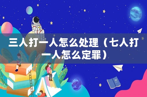 三人打一人怎么處理（七人打一人怎么定罪）