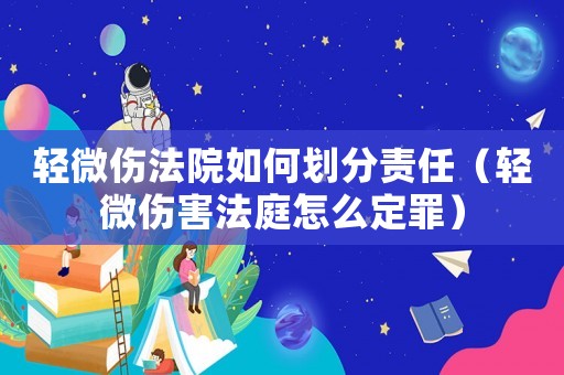 輕微傷法院如何劃分責(zé)任（輕微傷害法庭怎么定罪）