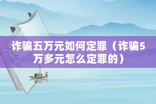 詐騙五萬元如何定罪（詐騙5萬多元怎么定罪的）