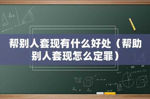 幫別人套現有什么好處（幫助別人套現怎么定罪）