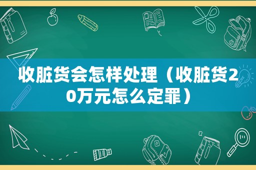 收臟貨會怎樣處理（收臟貨20萬元怎么定罪）