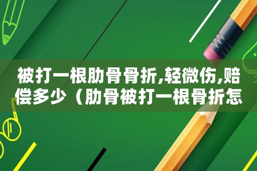 被打一根肋骨骨折,輕微傷,賠償多少（肋骨被打一根骨折怎么定罪）