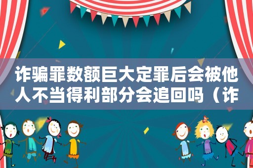 詐騙罪數額巨大定罪后會被他人不當得利部分會追回嗎（詐騙罪數額巨大怎么定罪）
