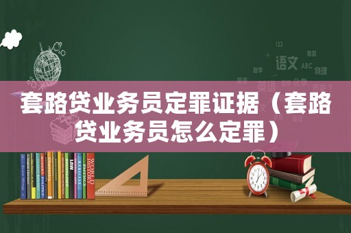 套路貸業(yè)務(wù)員定罪證據(jù)（套路貸業(yè)務(wù)員怎么定罪）
