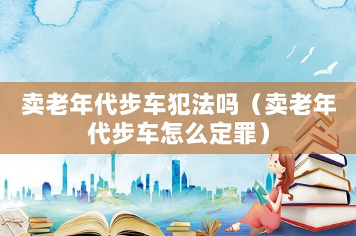 賣老年代步車犯法嗎（賣老年代步車怎么定罪）
