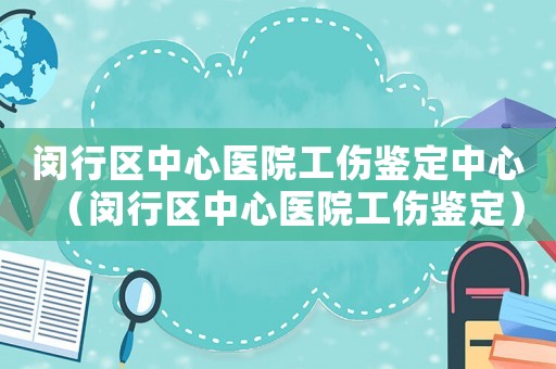 閔行區(qū)中心醫(yī)院工傷鑒定中心（閔行區(qū)中心醫(yī)院工傷鑒定）