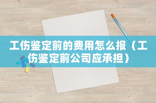工傷鑒定前的費用怎么報（工傷鑒定前公司應承擔）