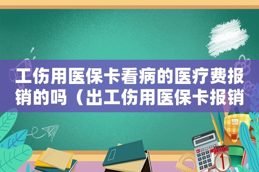 工傷用醫保卡看病的醫療費報銷的嗎（出工傷用醫保卡報銷嗎）