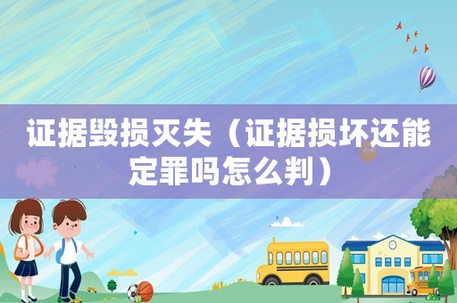 證據毀損滅失（證據損壞還能定罪嗎怎么判）