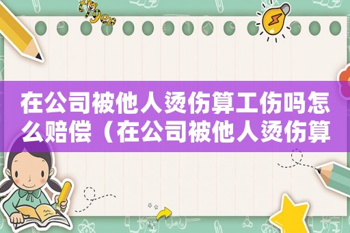 在公司被他人燙傷算工傷嗎怎么賠償（在公司被他人燙傷算工傷嗎）