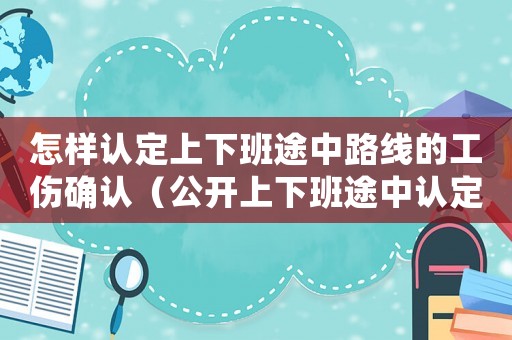 怎樣認定上下班途中路線的工傷確認（公開上下班途中認定工傷案）