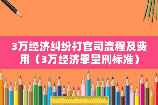 3萬經濟糾紛打官司流程及費用（3萬經濟罪量刑標準）