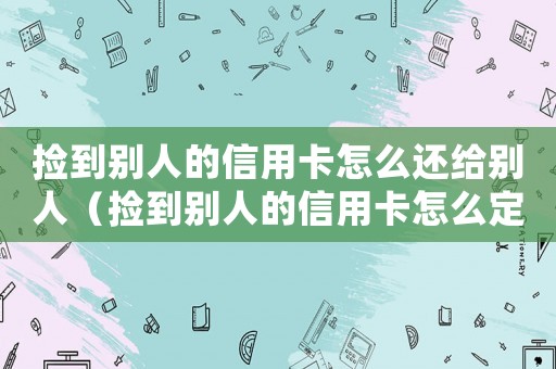 撿到別人的信用卡怎么還給別人（撿到別人的信用卡怎么定罪）