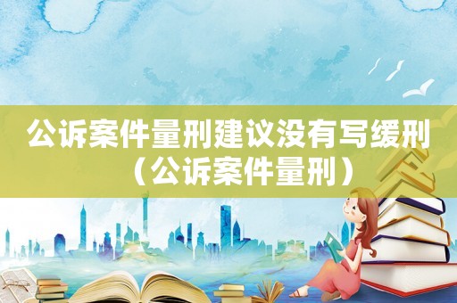公訴案件量刑建議沒有寫緩刑（公訴案件量刑）