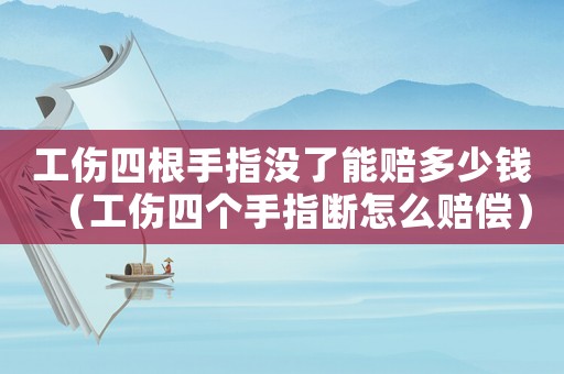 工傷四根手指沒了能賠多少錢（工傷四個手指斷怎么賠償）