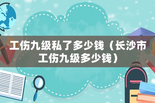 工傷九級私了多少錢（長沙市工傷九級多少錢）