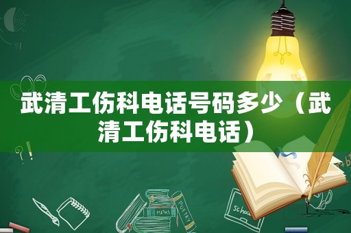 武清工傷科電話號碼多少（武清工傷科電話）