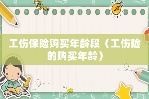 工傷保險(xiǎn)購(gòu)買年齡段（工傷險(xiǎn)的購(gòu)買年齡）