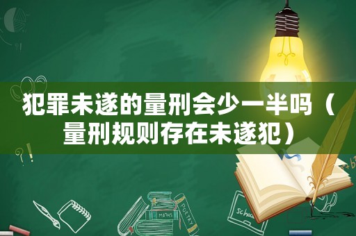 犯罪未遂的量刑會(huì)少一半嗎（量刑規(guī)則存在未遂犯）