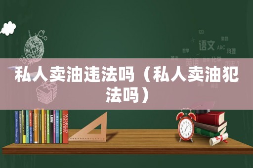 私人賣油違法嗎（私人賣油犯法嗎）