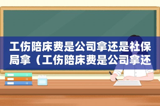 工傷陪床費(fèi)是公司拿還是社保局拿（工傷陪床費(fèi)是公司拿還是社保）