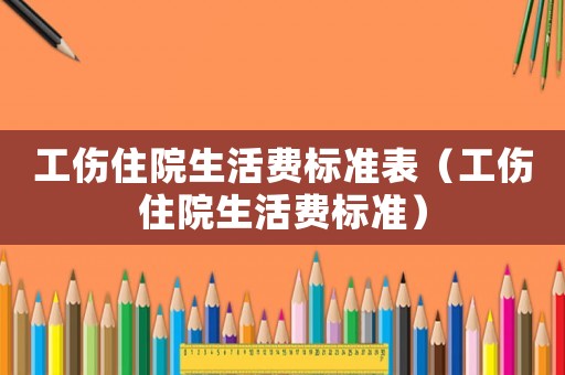 工傷住院生活費標準表（工傷住院生活費標準）