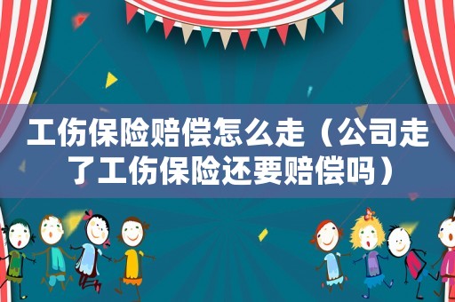 工傷保險賠償怎么走（公司走了工傷保險還要賠償嗎）