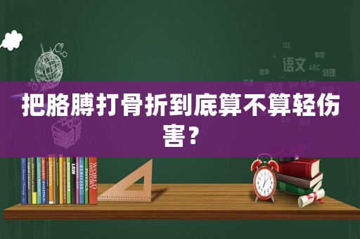 把胳膊打骨折到底算不算輕傷害？
