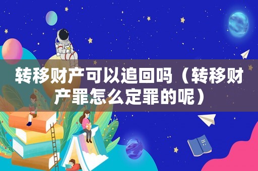 轉(zhuǎn)移財產(chǎn)可以追回嗎（轉(zhuǎn)移財產(chǎn)罪怎么定罪的呢）