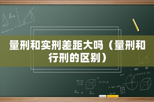 量刑和實刑差距大嗎（量刑和行刑的區別）