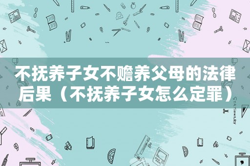 不撫養(yǎng)子女不贍養(yǎng)父母的法律后果（不撫養(yǎng)子女怎么定罪）