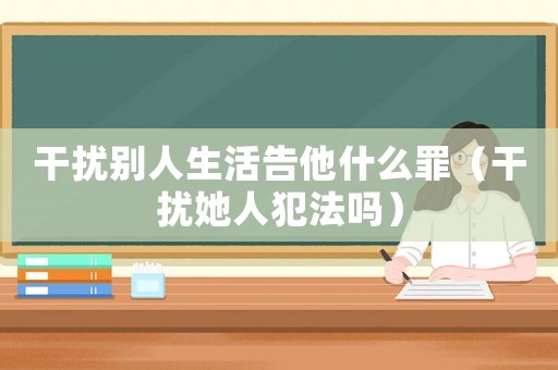 干擾別人生活告他什么罪（干擾她人犯法嗎）
