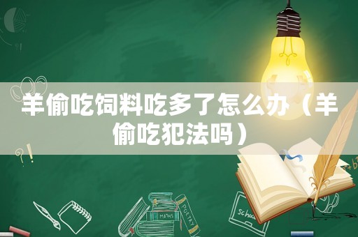 羊偷吃飼料吃多了怎么辦（羊偷吃犯法嗎）