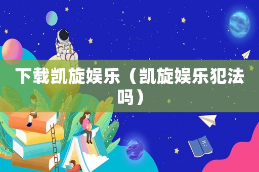 下載凱旋娛樂（凱旋娛樂犯法嗎）