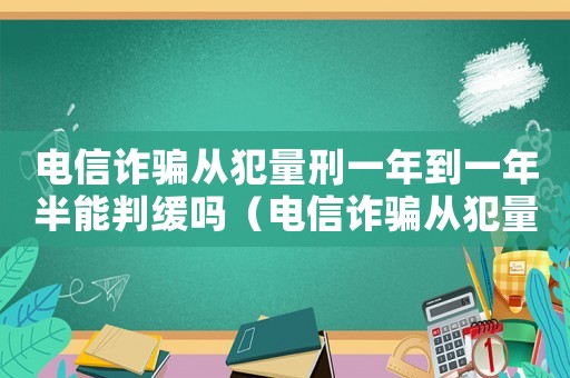電信詐騙從犯量刑一年到一年半能判緩嗎（電信詐騙從犯量刑）