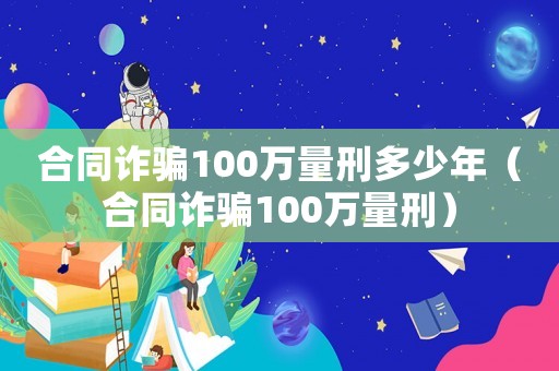 合同詐騙100萬量刑多少年（合同詐騙100萬量刑）