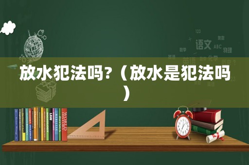 放水犯法嗎?（放水是犯法嗎）