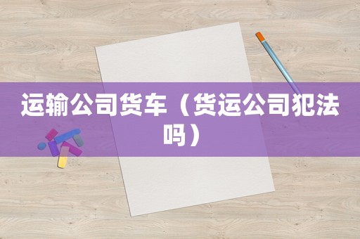 運輸公司貨車（貨運公司犯法嗎）