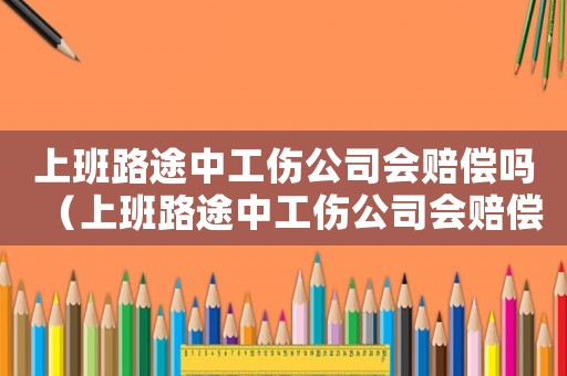 上班路途中工傷公司會賠償嗎（上班路途中工傷公司會賠償嗎）