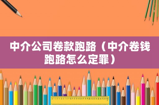 中介公司卷款跑路（中介卷錢跑路怎么定罪）