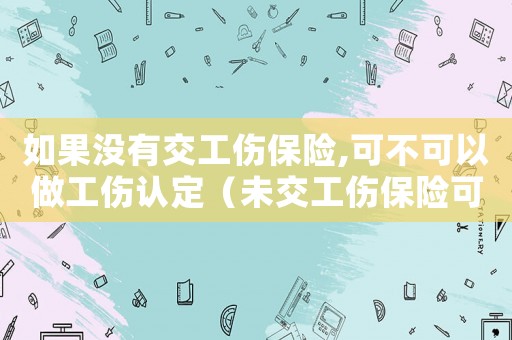 如果沒有交工傷保險,可不可以做工傷認定（未交工傷保險可以嗎）