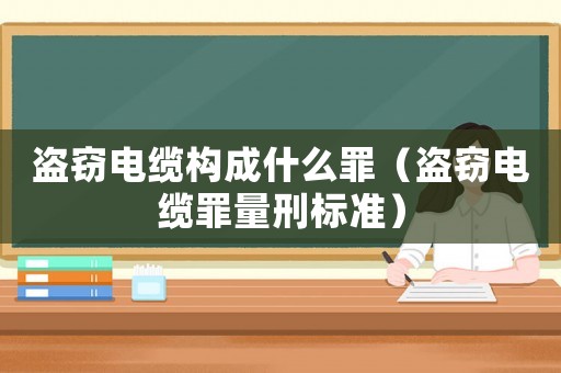 盜竊電纜構(gòu)成什么罪（盜竊電纜罪量刑標(biāo)準(zhǔn)）