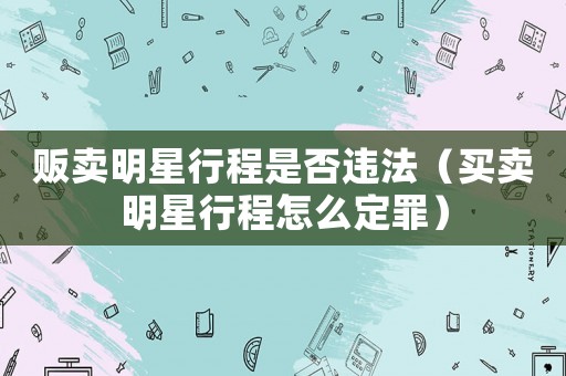 販賣明星行程是否違法（買賣明星行程怎么定罪）