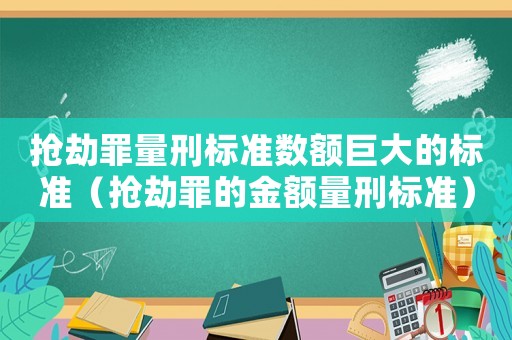 搶劫罪量刑標(biāo)準(zhǔn)數(shù)額巨大的標(biāo)準(zhǔn)（搶劫罪的金額量刑標(biāo)準(zhǔn)）