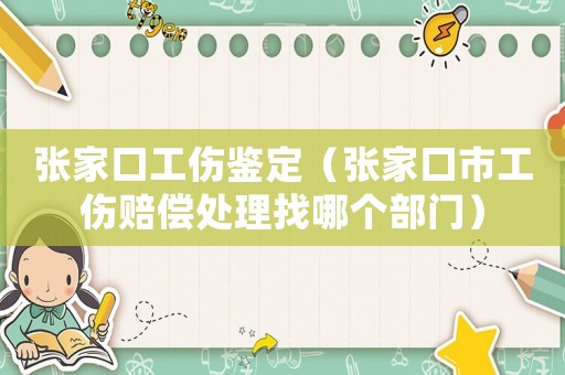 張家口工傷鑒定（張家口市工傷賠償處理找哪個部門）